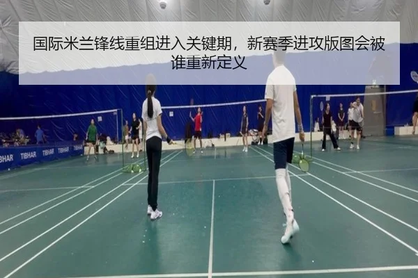 国际米兰锋线重组进入关键期，新赛季进攻版图会被谁重新定义（bet365）