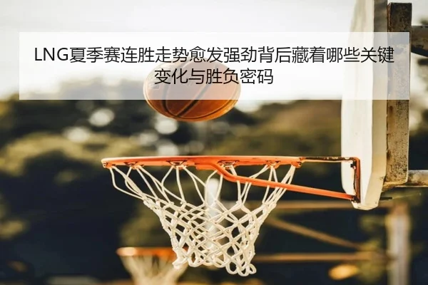 LNG夏季赛连胜走势愈发强劲背后藏着哪些关键变化与胜负密码（bet365）