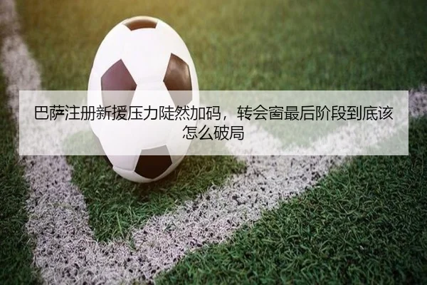 巴萨注册新援压力陡然加码，转会窗最后阶段到底该怎么破局（bet365）